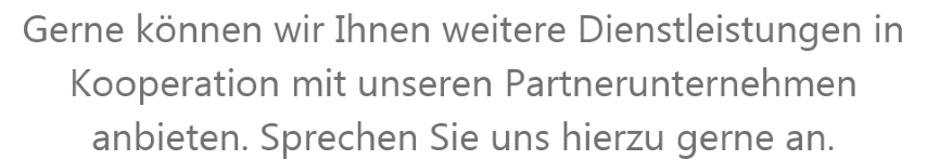 Gerne knnen wir Ihnen weitere Dienstleistungen in Kooperation mit unseren Partnerunternehmen anbieten. Sprechen Sie uns hierzu gerne an.