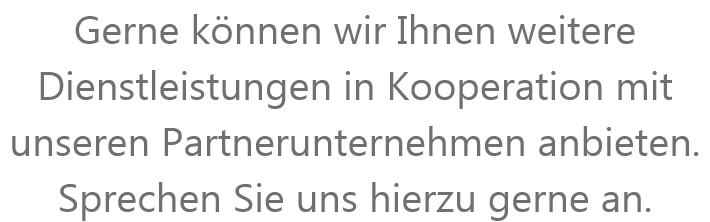 Gerne knnen wir Ihnen weitere Dienstleistungen in Kooperation mit unseren Partnerunternehmen anbieten. Sprechen Sie uns hierzu gerne an.